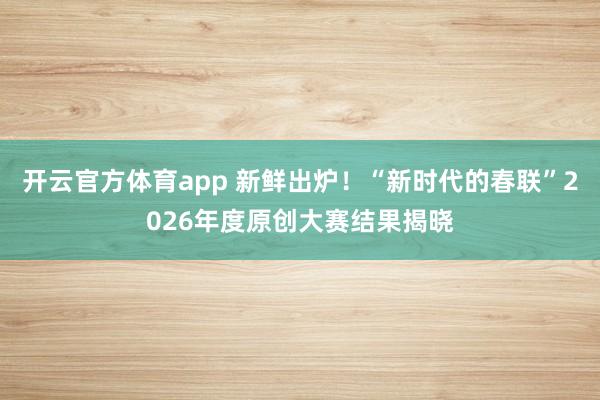 開云官方體育app 新鮮出爐！“新時代的春聯”2026年度原創大賽結果揭曉