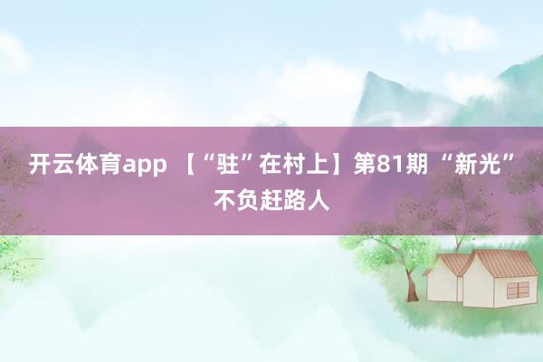開(kāi)云體育app 【“駐”在村上】第81期 “新光”不負(fù)趕路人