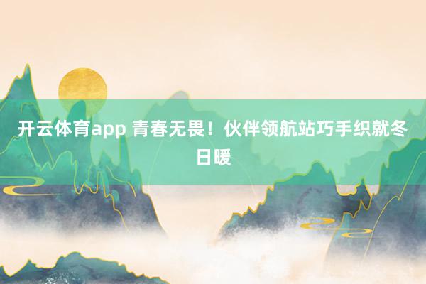 開云體育app 青春無畏！伙伴領航站巧手織就冬日暖