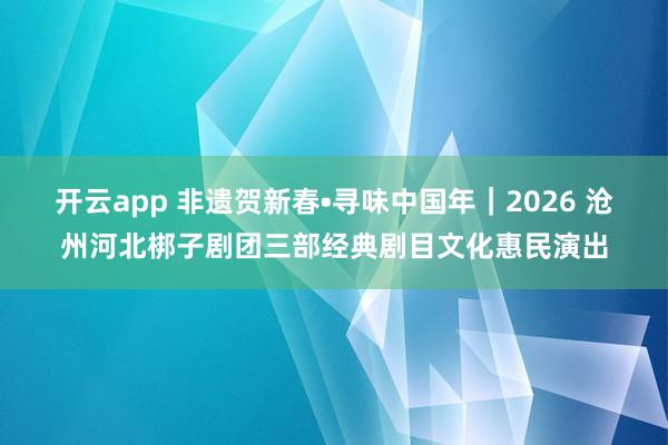 開云app 非遺賀新春?尋味中國年｜2026 滄州河北梆子劇團三部經(jīng)典劇目文化惠民演出