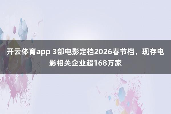開云體育app 3部電影定檔2026春節(jié)檔，現(xiàn)存電影相關(guān)企業(yè)超168萬家