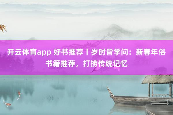 開云體育app 好書推薦丨歲時皆學(xué)問：新春年俗書籍推薦，打撈傳統(tǒng)記憶