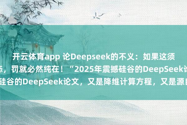 開云體育app 論Deepseek的不義：如果這須彌(虛擬)世界是虛擬模態，罰就必然純在！“2025年震撼硅谷的DeepSeek論文，又是降維計算方程，又是源自誰？”