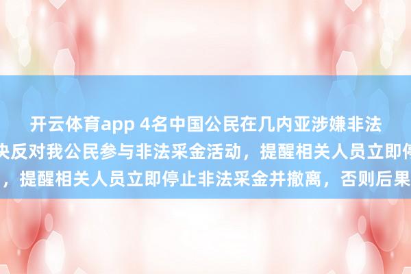 開云體育app 4名中國公民在幾內(nèi)亞涉嫌非法采金被捕，我使館：堅決反對我公民參與非法采金活動，提醒相關(guān)人員立即停止非法采金并撤離，否則后果自負(fù)