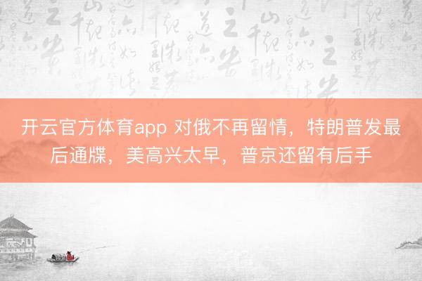 開云官方體育app 對俄不再留情，特朗普發最后通牒，美高興太早，普京還留有后手
