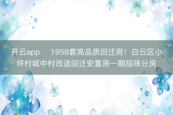開云app ?1958套高品質(zhì)回遷房！白云區(qū)小坪村城中村改造回遷安置房一期搖珠分房