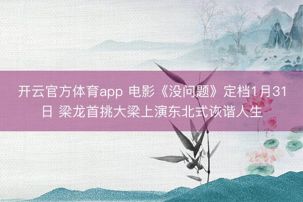開(kāi)云官方體育app 電影《沒(méi)問(wèn)題》定檔1月31日 梁龍首挑大梁上演東北式詼諧人生