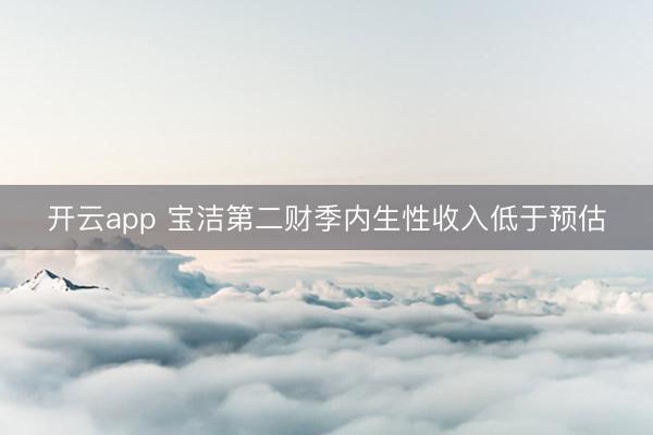 開云app 寶潔第二財季內生性收入低于預估
