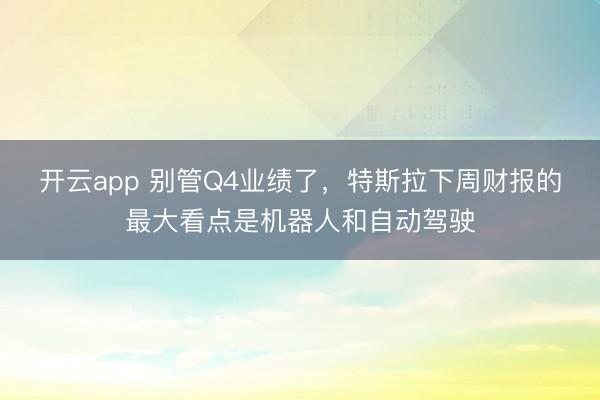 開云app 別管Q4業(yè)績了，特斯拉下周財(cái)報(bào)的最大看點(diǎn)是機(jī)器人和自動駕駛
