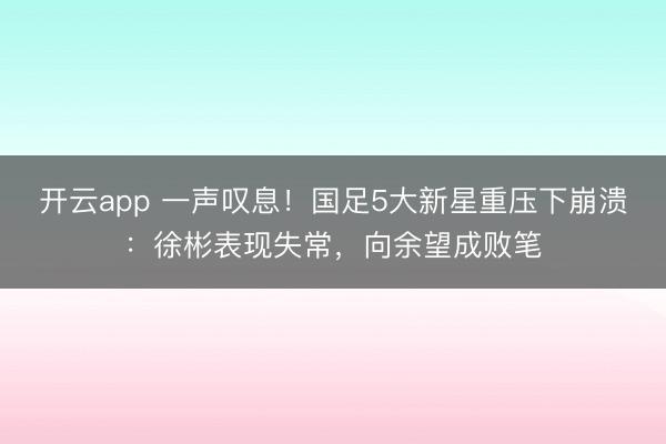 開云app 一聲嘆息！國足5大新星重壓下崩潰：徐彬表現(xiàn)失常，向余望成敗筆