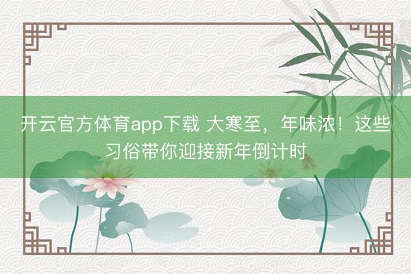 開云官方體育app下載 大寒至，年味濃！這些習俗帶你迎接新年倒計時