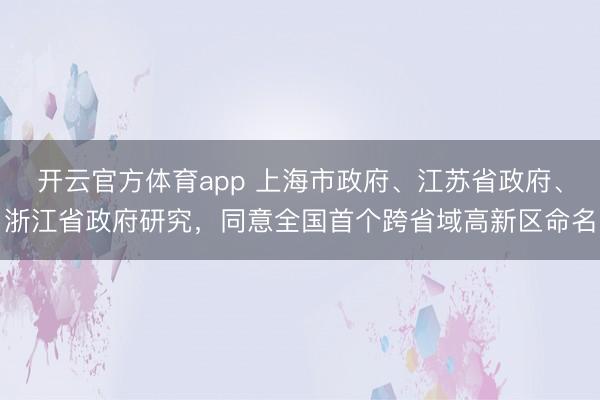 開云官方體育app 上海市政府、江蘇省政府、浙江省政府研究，同意全國(guó)首個(gè)跨省域高新區(qū)命名