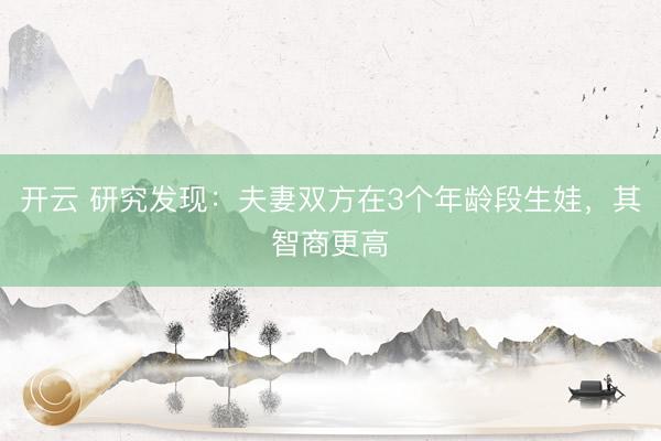 開云 研究發(fā)現(xiàn)：夫妻雙方在3個(gè)年齡段生娃，其智商更高