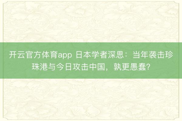 開云官方體育app 日本學者深思:當年襲擊珍珠港與今日攻擊中國,孰更愚蠢?