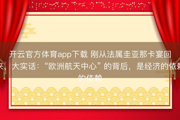開云官方體育app下載 剛從法屬圭亞那卡宴回來,大實話:“歐洲航天中心” 的背后,是經濟的依賴