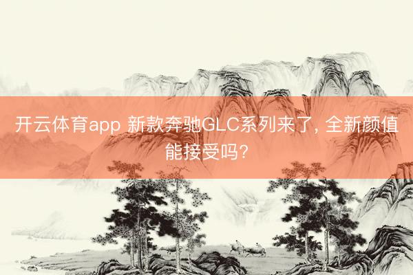 開(kāi)云體育app 新款奔馳GLC系列來(lái)了, 全新顏值能接受嗎?