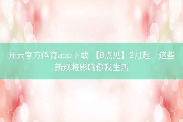 開云官方體育app下載 【8點見】2月起,這些新規(guī)將影響你我生活