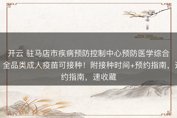 開(kāi)云 駐馬店市疾病預(yù)防控制中心預(yù)防醫(yī)學(xué)綜合門(mén)診｜全品類(lèi)成人疫苗可接種！附接種時(shí)間+預(yù)約指南，速收藏