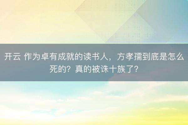 開云 作為卓有成就的讀書人,方孝孺到底是怎么死的?真的被誅十族了?