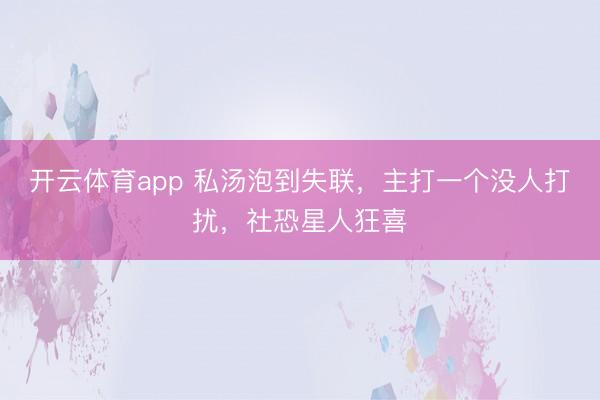 開云體育app 私湯泡到失聯，主打一個沒人打擾，社恐星人狂喜