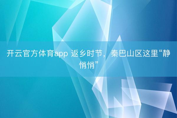 開云官方體育app 返鄉時節，秦巴山區這里“靜悄悄”