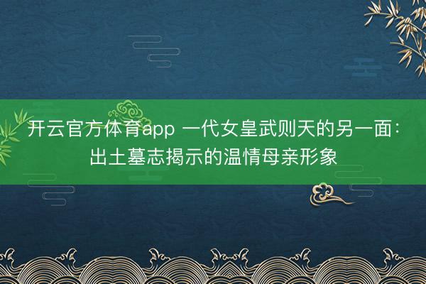 開(kāi)云官方體育app 一代女皇武則天的另一面：出土墓志揭示的溫情母親形象