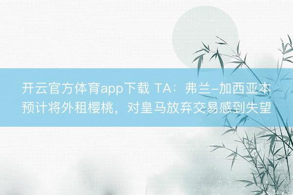 開云官方體育app下載 TA：弗蘭-加西亞本預計將外租櫻桃，對皇馬放棄交易感到失望