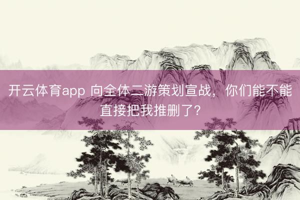 開云體育app 向全體二游策劃宣戰,你們能不能直接把我推刪了?