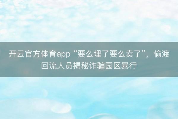 開云官方體育app “要么埋了要么賣了”，偷渡回流人員揭秘詐騙園區(qū)暴行