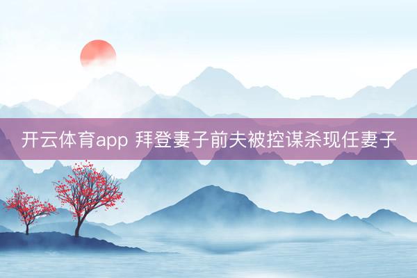 開云體育app 拜登妻子前夫被控謀殺現(xiàn)任妻子