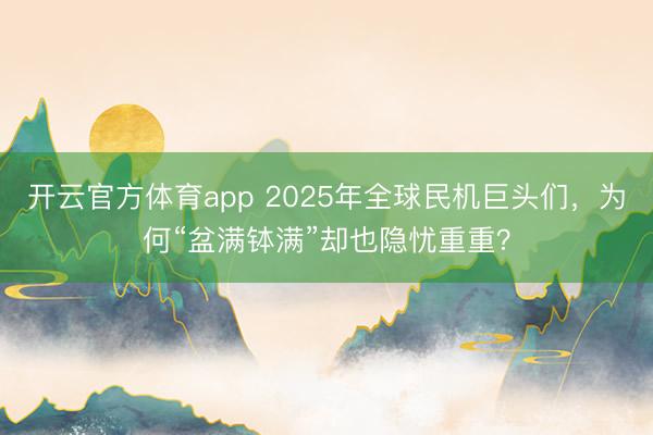 開云官方體育app 2025年全球民機(jī)巨頭們,為何“盆滿缽滿”卻也隱憂重重?