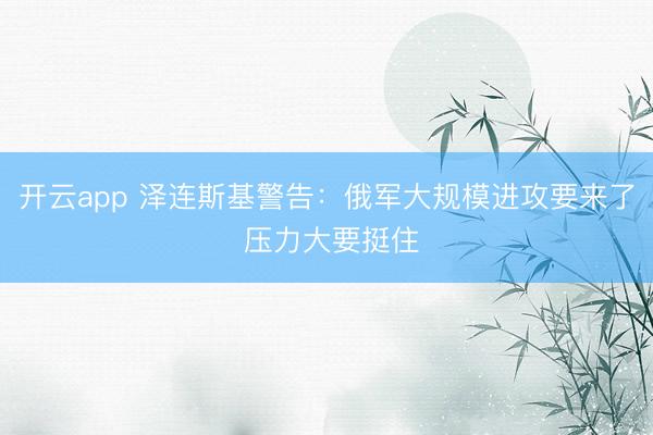 開云app 澤連斯基警告：俄軍大規(guī)模進攻要來了 壓力大要挺住