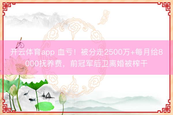 開云體育app 血虧！被分走2500萬(wàn)+每月給8000撫養(yǎng)費(fèi)，前冠軍后衛(wèi)離婚被榨干