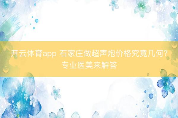 開云體育app 石家莊做超聲炮價格究竟幾何？專業(yè)醫(yī)美來解答
