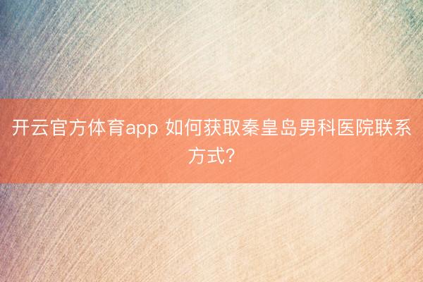 開云官方體育app 如何獲取秦皇島男科醫(yī)院聯(lián)系方式？