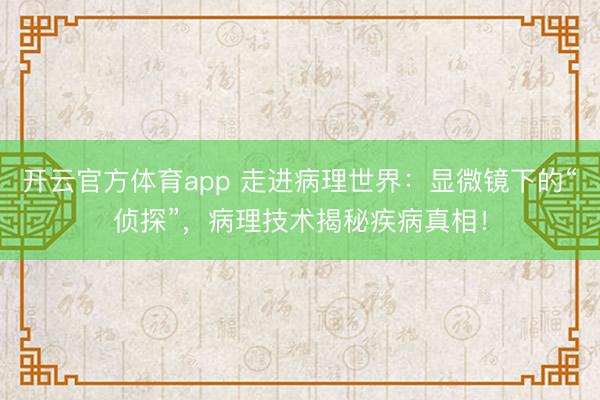 開(kāi)云官方體育app 走進(jìn)病理世界：顯微鏡下的“偵探”，病理技術(shù)揭秘疾病真相！