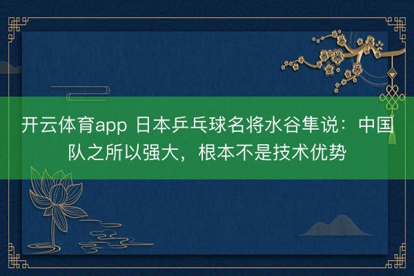 開云體育app 日本乒乓球名將水谷隼說：中國隊之所以強大，根本不是技術優勢