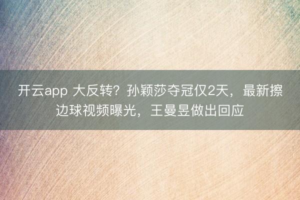 開云app 大反轉？孫穎莎奪冠僅2天，最新擦邊球視頻曝光，王曼昱做出回應