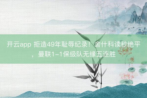 開云app 拒造49年恥辱紀錄！舍什科讀秒絕平，曼聯1-1保級隊無緣五連勝