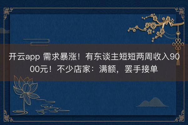 開(kāi)云app 需求暴漲！有東談主短短兩周收入9000元！不少店家：滿(mǎn)額，罷手接單