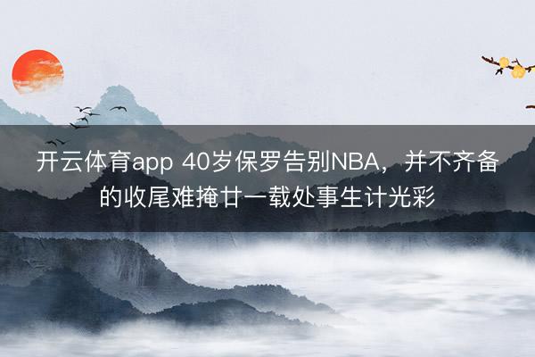 開云體育app 40歲保羅告別NBA，并不齊備的收尾難掩廿一載處事生計光彩