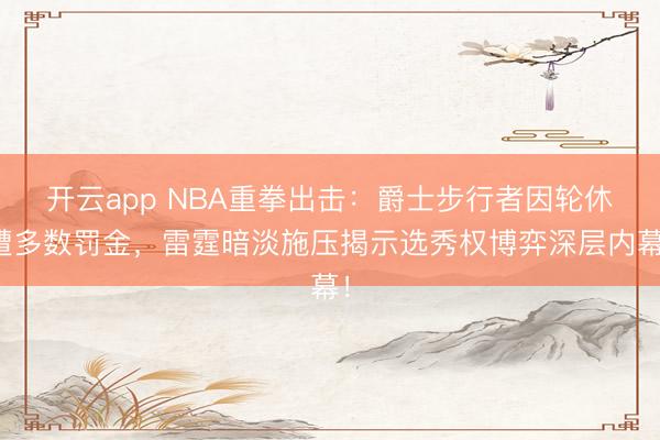 開云app NBA重拳出擊：爵士步行者因輪休遭多數罰金，雷霆暗淡施壓揭示選秀權博弈深層內幕！
