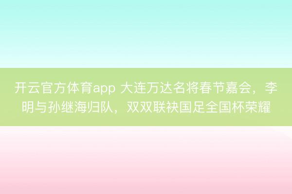 開云官方體育app 大連萬達名將春節(jié)嘉會，李明與孫繼海歸隊，雙雙聯(lián)袂國足全國杯榮耀